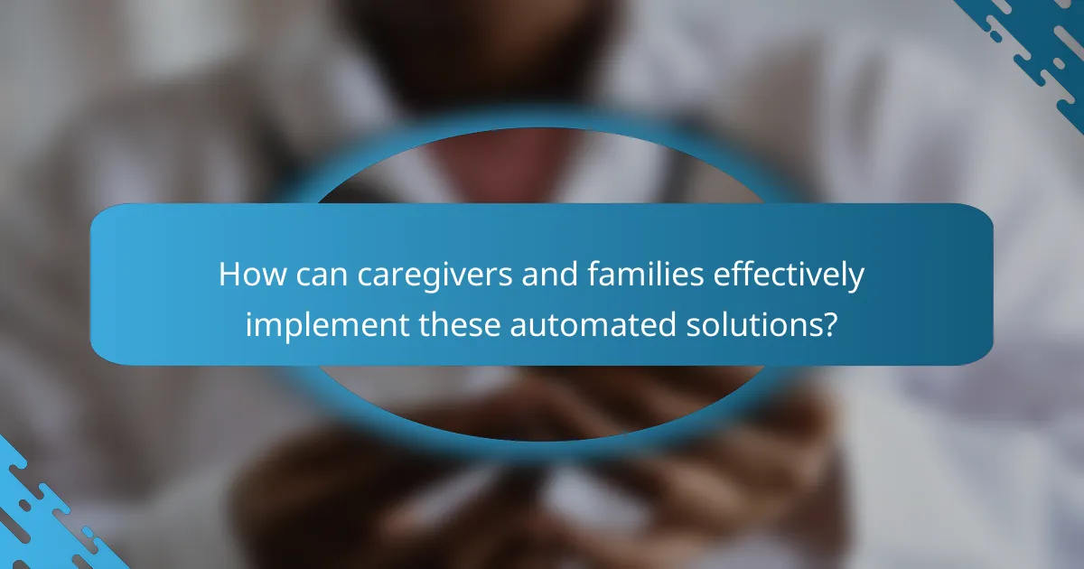 How can caregivers and families effectively implement these automated solutions?
