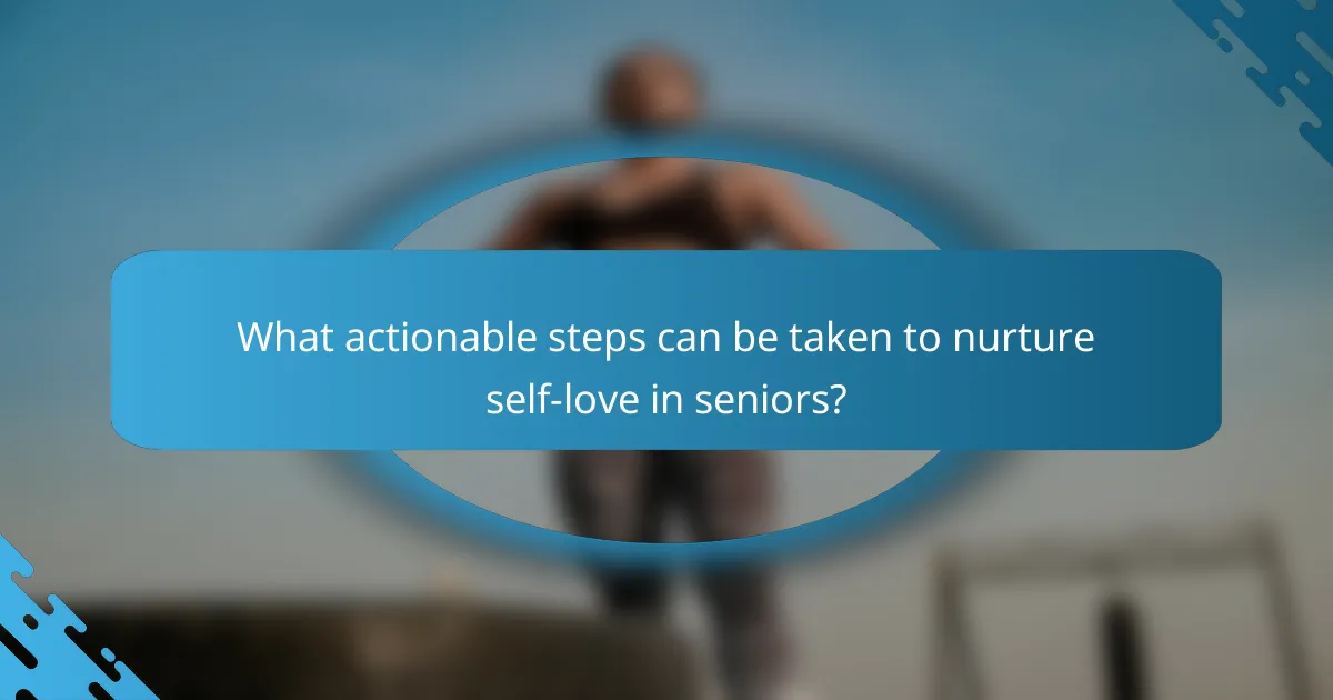 What actionable steps can be taken to nurture self-love in seniors?
