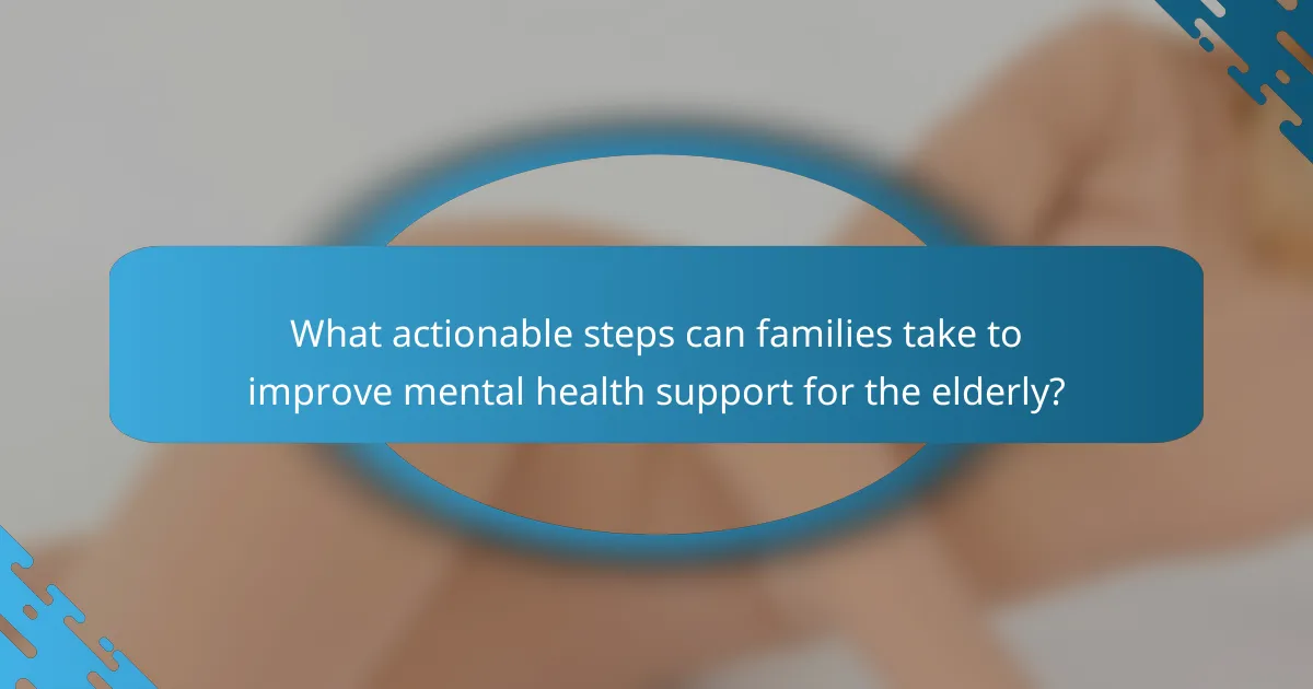 What actionable steps can families take to improve mental health support for the elderly?