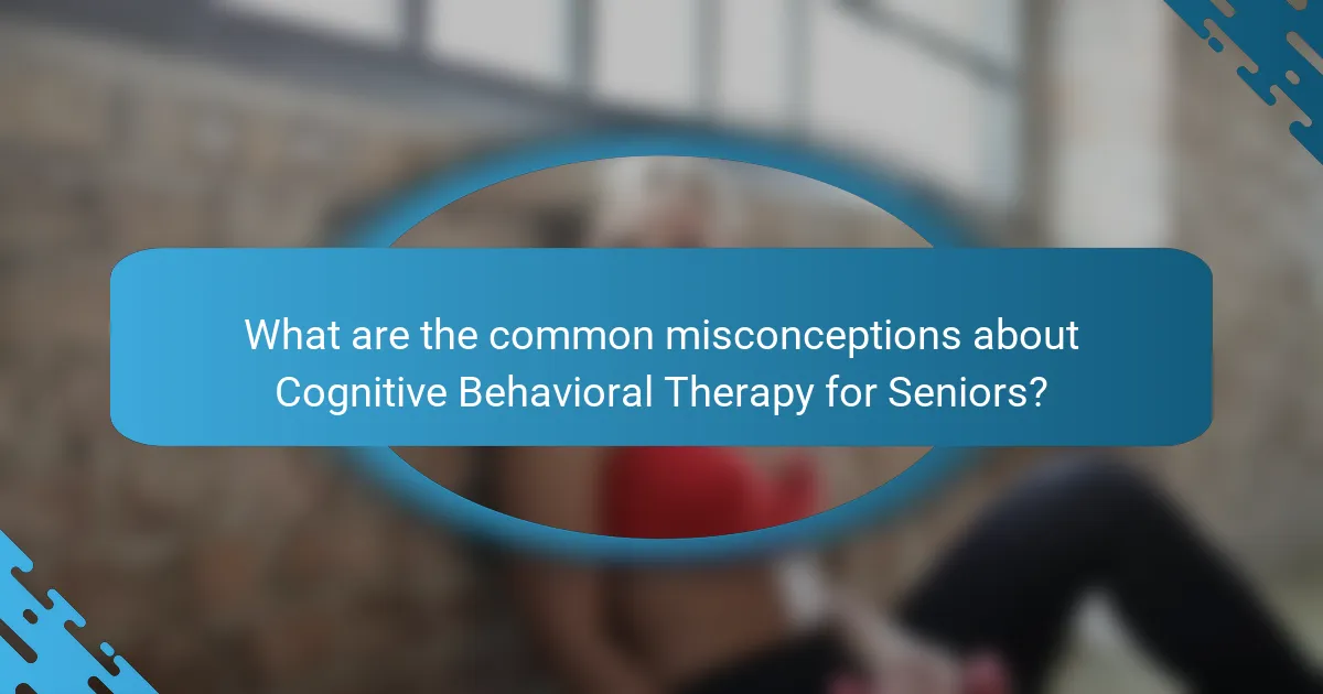 What are the common misconceptions about Cognitive Behavioral Therapy for Seniors?