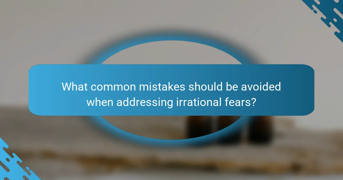 What common mistakes should be avoided when addressing irrational fears?