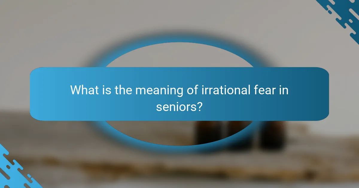 What is the meaning of irrational fear in seniors?