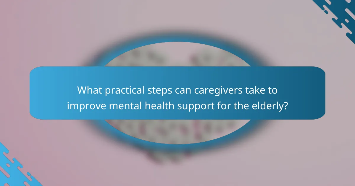 What practical steps can caregivers take to improve mental health support for the elderly?