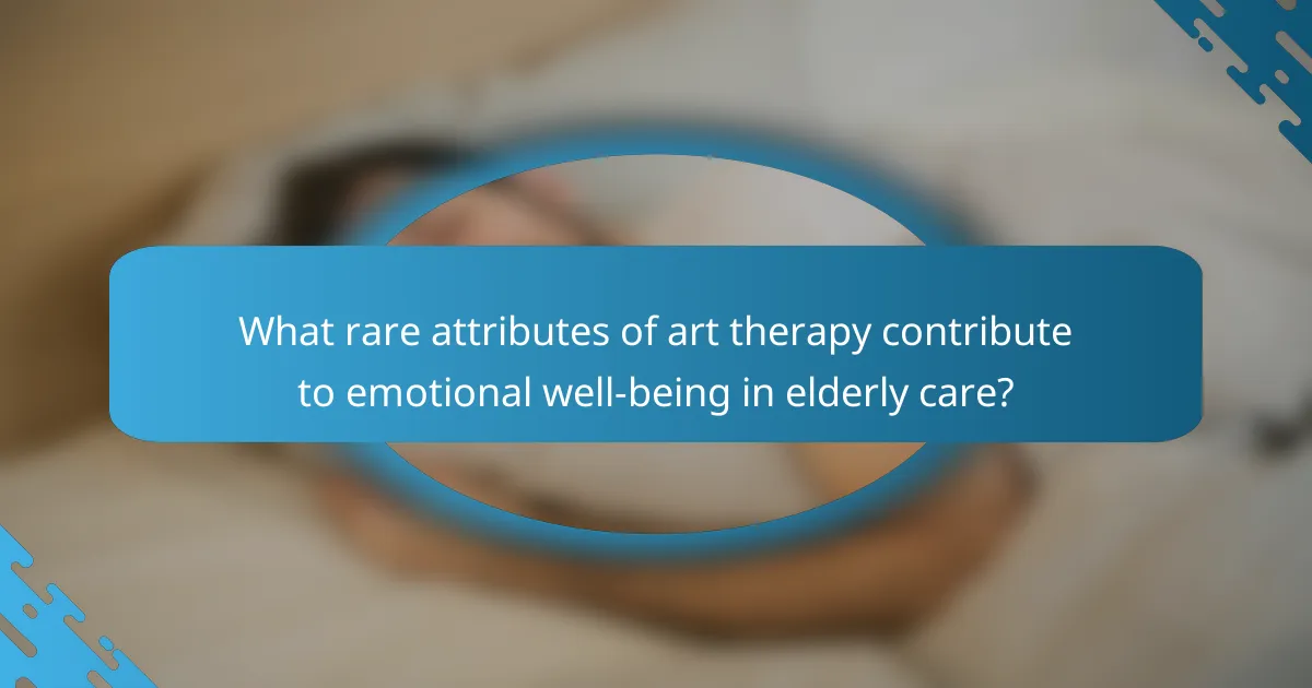What rare attributes of art therapy contribute to emotional well-being in elderly care?