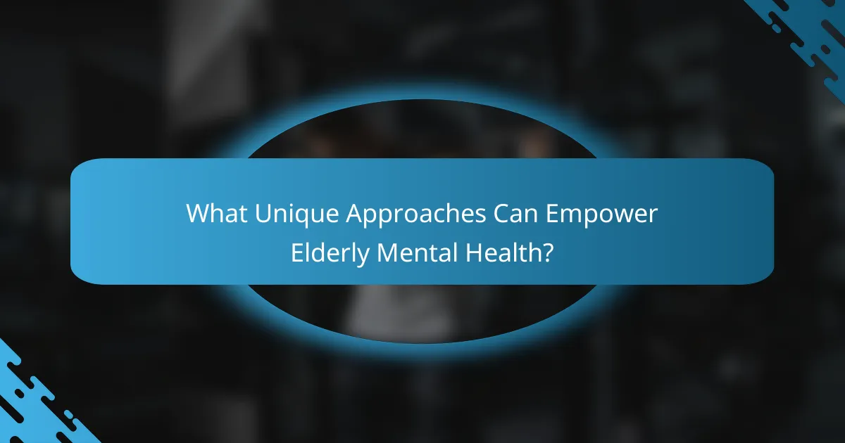 What Unique Approaches Can Empower Elderly Mental Health?